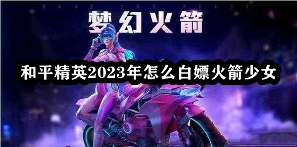 和平精英2023年怎么白嫖火箭少女 游戏内最佳装备搭配