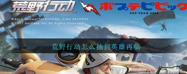 荒野行动怎么抽到英雄再临