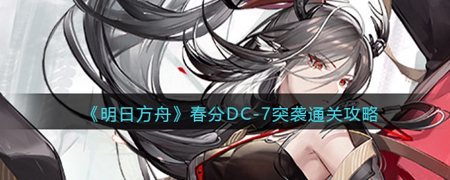 明日方舟春分DC-7突袭通关攻略