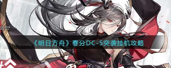 明日方舟春分DC-5突袭挂机攻略