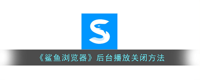 鲨鱼浏览器后台播放关闭方法