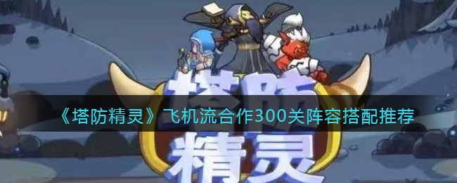 塔防精灵飞机流合作300关阵容搭配推荐