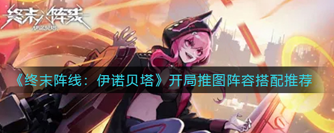 终末阵线：伊诺贝塔开局推图阵容搭配推荐