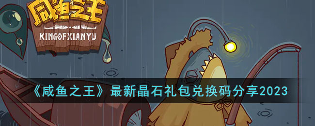 咸鱼之王最新晶石礼包兑换码分享2023