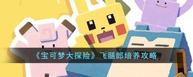 宝可梦大探险飞腿郎培养攻略