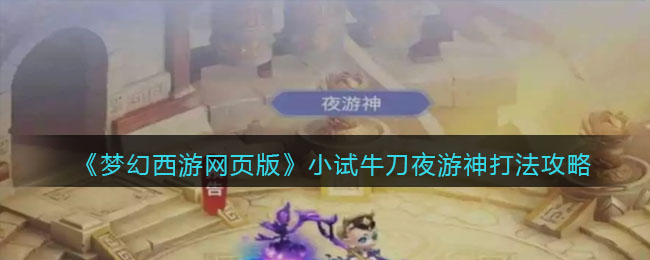 梦幻西游网页版小试牛刀夜游神打法攻略