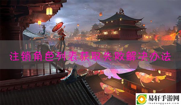 王者荣耀注销角色列表获取失败怎么回事：攻略明确任务流程