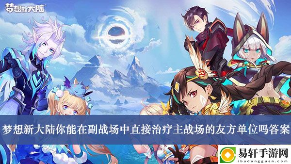 梦想新大陆你能在副战场中直接治疗主战场的友方单位吗答案介绍