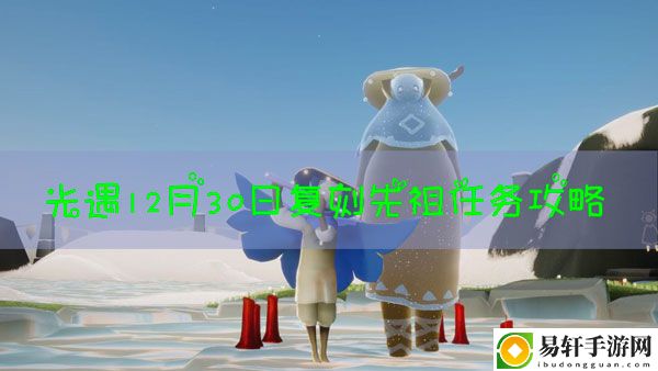 光遇12.30复刻先祖任务攻略：副本组队与队友配合技巧