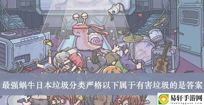 最强蜗牛日本垃圾分类严格以下属于有害垃圾的是答案介绍