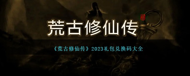 荒古修仙传2023礼包兑换码大全