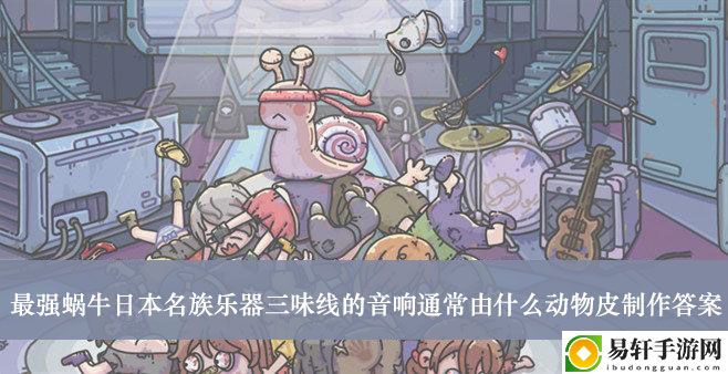 最强蜗牛日本名族乐器三味线的音响通常由什么动物皮制作答案介绍