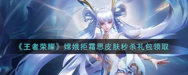 王者荣耀嫦娥拒霜思皮肤秒杀礼包领取