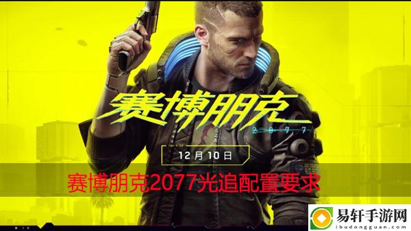 赛博朋克2077光追配置要求：游戏平衡调整对角色影响分析
