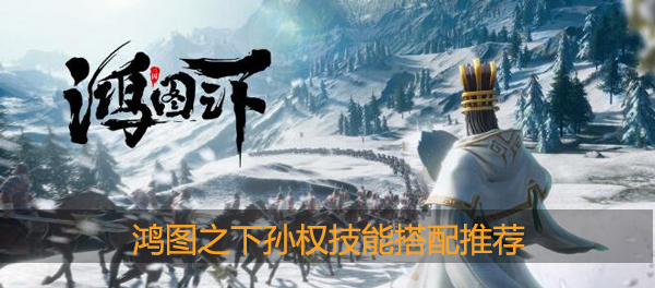 鸿图之下孙权带什么技能好：攻略教你组合