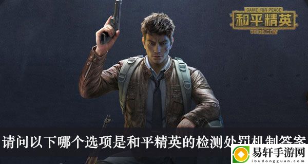 和平精英请问以下哪个选项是和平精英的检测处罚机制答案介绍