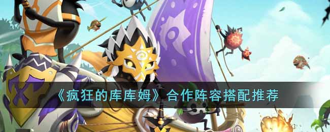 疯狂的库库姆合作阵容搭配推荐