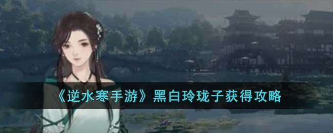 逆水寒手游黑白玲珑子获得攻略