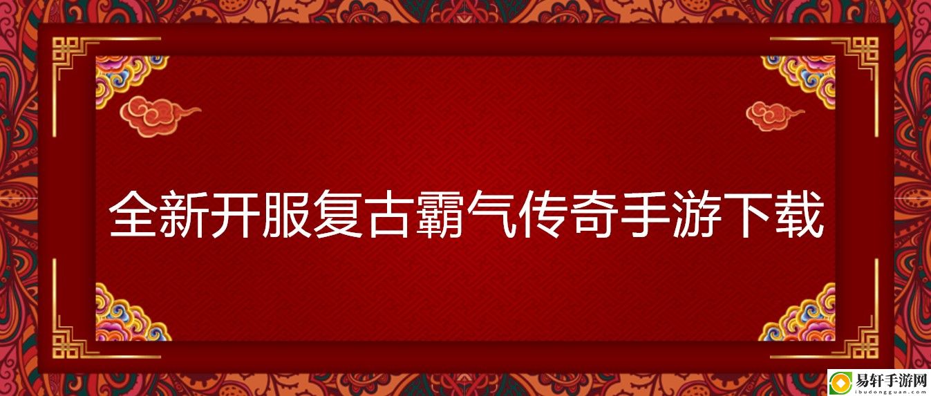 全新开服复古霸气传奇手游下载