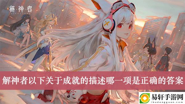 解神者以下关于成就的描述哪一项是正确的答案介绍
