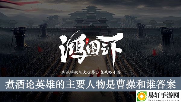 鸿图之下三国演义中煮酒论英雄的主要人物是曹操和谁答案介绍