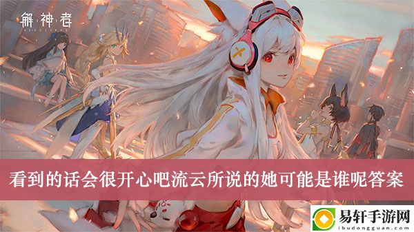 解神者看到的话会很开心吧流云所说的她可能是谁呢答案介绍