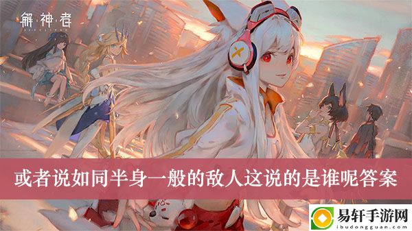 解神者或者说如同半身一般的敌人这说的是谁呢答案介绍