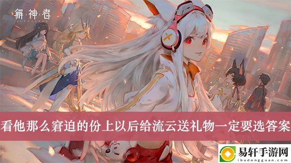 解神者看他那么窘迫的份上以后给流云送礼物一定要选答案介绍