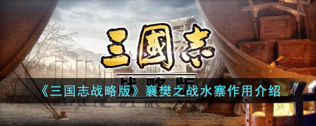 三国志战略版襄樊之战水寨作用介绍