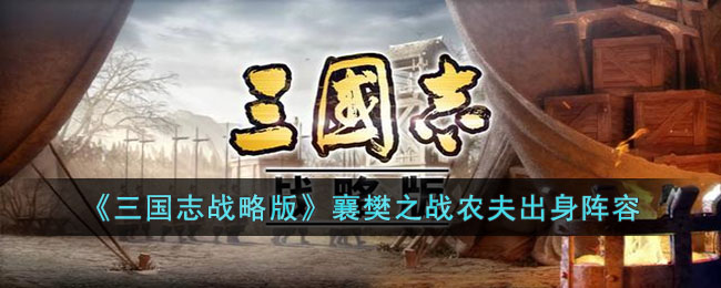 三国志战略版襄樊之战农夫出身阵容