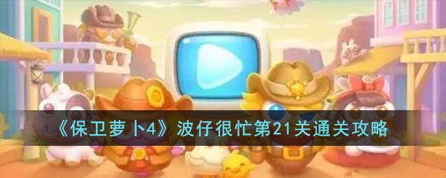 保卫萝卜4波仔很忙第21关通关攻略