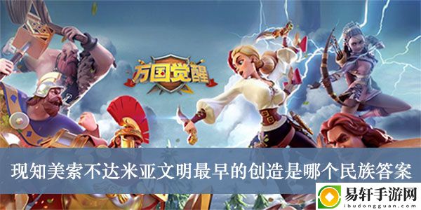 万国觉醒现知美索不达米亚文明最早的创造是哪个民族答案介绍