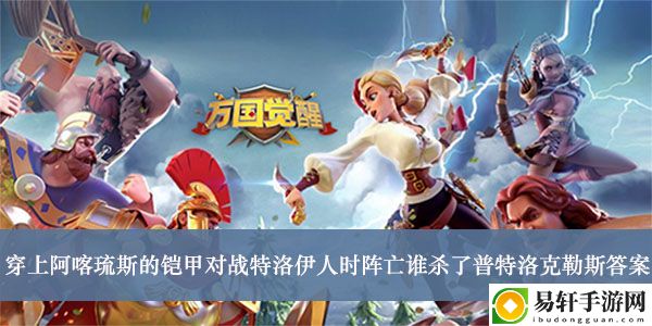 万国觉醒穿上阿喀琉斯的铠甲对战特洛伊人时阵亡谁杀了普特洛克勒斯答案介绍