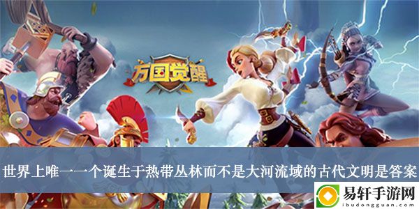 万国觉醒世界上唯一一个诞生于热带丛林而不是大河流域的古代文明是答案介绍