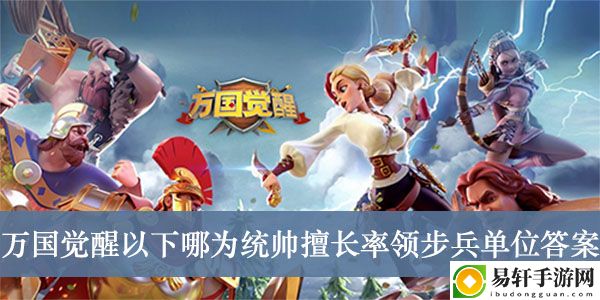 万国觉醒以下哪为统帅擅长率领步兵单位答案介绍