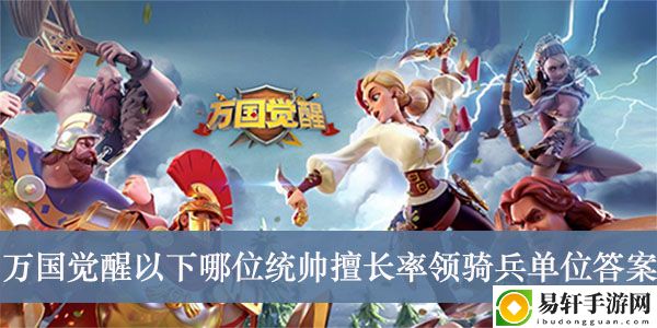 万国觉醒以下哪位统帅擅长率领骑兵单位答案介绍