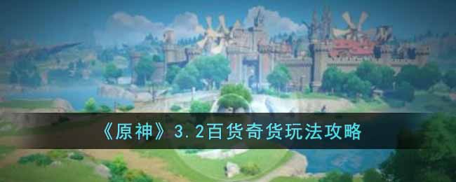 原神3.2百货奇货玩法攻略