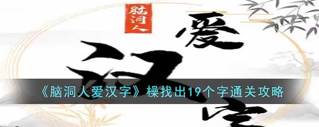 脑洞人爱汉字橾找出19个字通关攻略
