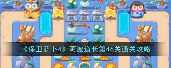 保卫萝卜4阿波道长第46关通关攻略