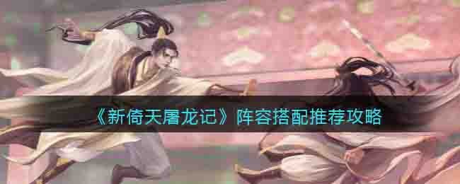新倚天屠龙记阵容搭配推荐攻略