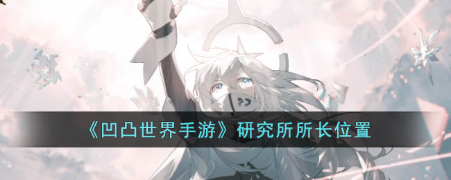 凹凸世界手游研究所所长位置