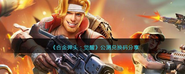 合金弹头：觉醒公测兑换码分享