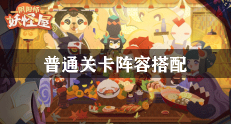 阴阳师妖怪屋普通关卡阵容搭配：制定相应的战略和计划